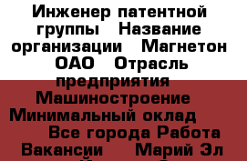 Инженер патентной группы › Название организации ­ Магнетон, ОАО › Отрасль предприятия ­ Машиностроение › Минимальный оклад ­ 18 000 - Все города Работа » Вакансии   . Марий Эл респ.,Йошкар-Ола г.